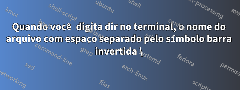 Quando você digita dir no terminal, o nome do arquivo com espaço separado pelo símbolo barra invertida \