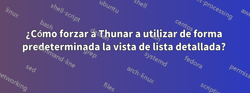 ¿Cómo forzar a Thunar a utilizar de forma predeterminada la vista de lista detallada?