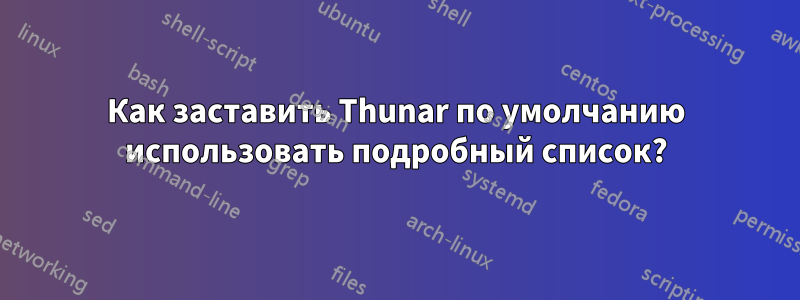 Как заставить Thunar по умолчанию использовать подробный список?