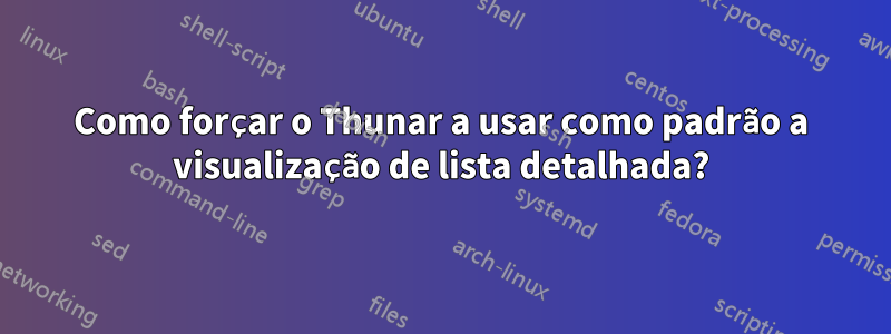 Como forçar o Thunar a usar como padrão a visualização de lista detalhada?