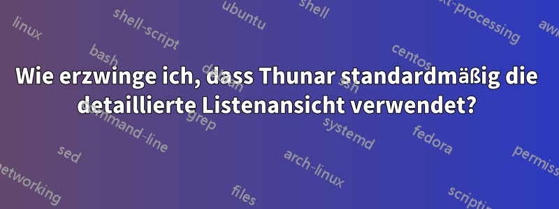 Wie erzwinge ich, dass Thunar standardmäßig die detaillierte Listenansicht verwendet?