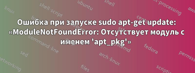 Ошибка при запуске sudo apt-get update: «ModuleNotFoundError: Отсутствует модуль с именем 'apt_pkg'» 