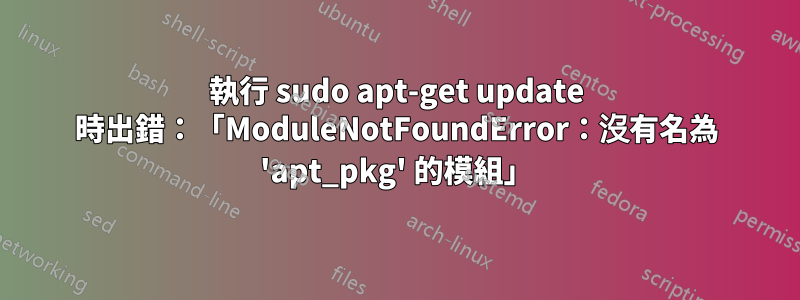 執行 sudo apt-get update 時出錯：「ModuleNotFoundError：沒有名為 'apt_pkg' 的模組」