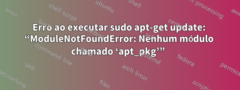 Erro ao executar sudo apt-get update: “ModuleNotFoundError: Nenhum módulo chamado ‘apt_pkg’” 