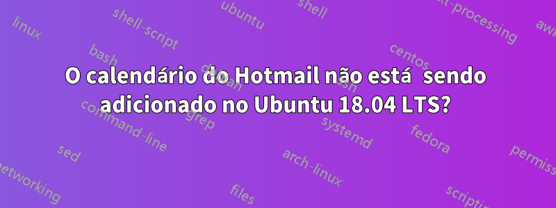 O calendário do Hotmail não está sendo adicionado no Ubuntu 18.04 LTS?