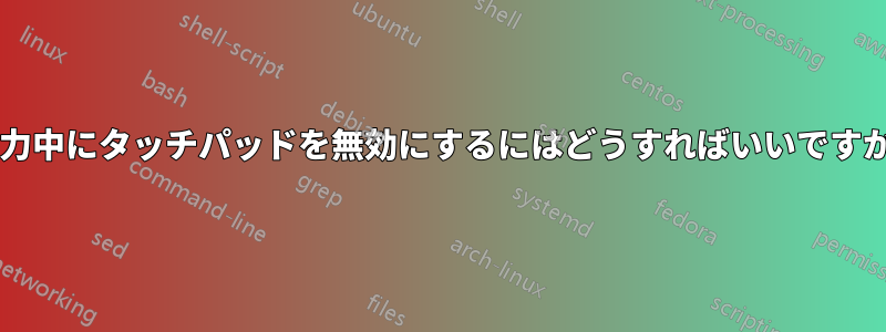 入力中にタッチパッドを無効にするにはどうすればいいですか?