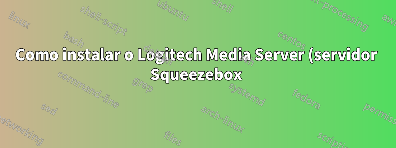 Como instalar o Logitech Media Server (servidor Squeezebox)?
