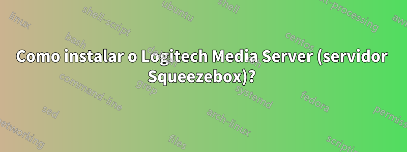 Como instalar o Logitech Media Server (servidor Squeezebox)?