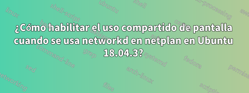 ¿Cómo habilitar el uso compartido de pantalla cuando se usa networkd en netplan en Ubuntu 18.04.3?