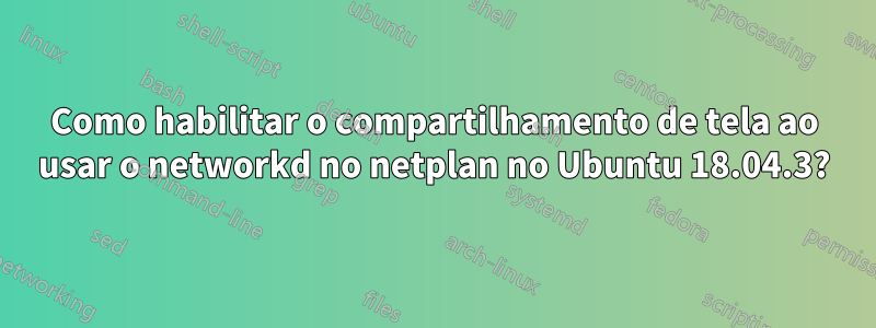 Como habilitar o compartilhamento de tela ao usar o networkd no netplan no Ubuntu 18.04.3?