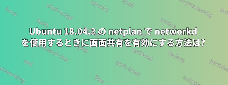 Ubuntu 18.04.3 の netplan で networkd を使用するときに画面共有を有効にする方法は?