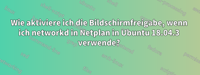 Wie aktiviere ich die Bildschirmfreigabe, wenn ich networkd in Netplan in Ubuntu 18.04.3 verwende?