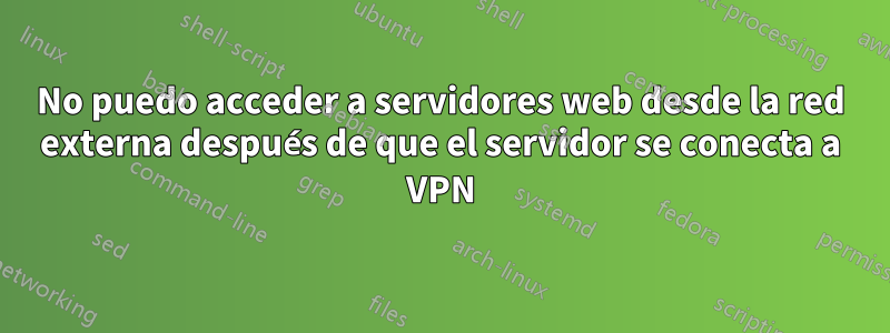 No puedo acceder a servidores web desde la red externa después de que el servidor se conecta a VPN