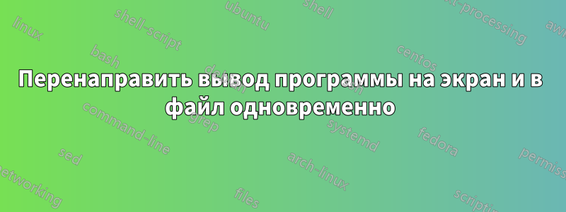 Перенаправить вывод программы на экран и в файл одновременно