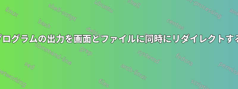 プログラムの出力を画面とファイルに同時にリダイレクトする