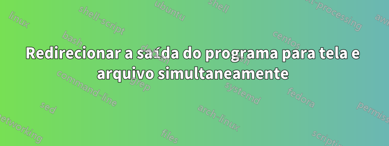 Redirecionar a saída do programa para tela e arquivo simultaneamente