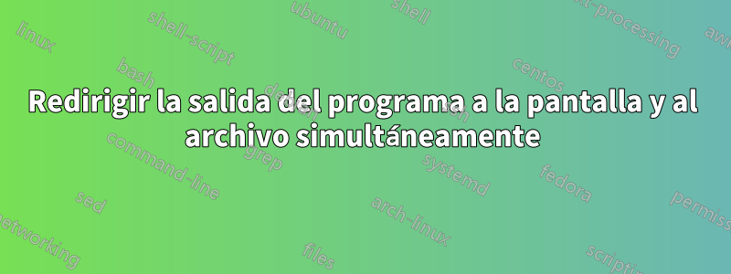 Redirigir la salida del programa a la pantalla y al archivo simultáneamente