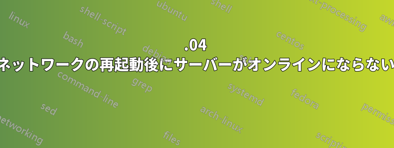 18.04 ネットワークの再起動後にサーバーがオンラインにならない 