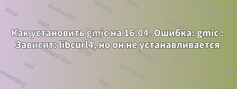 Как установить gmic на 16.04. Ошибка: gmic : Зависит: libcurl4, но он не устанавливается