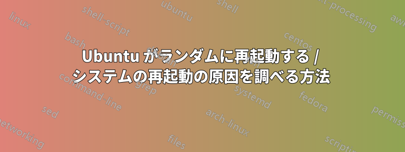 Ubuntu がランダムに再起動する / システムの再起動の原因を調べる方法