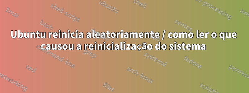 Ubuntu reinicia aleatoriamente / como ler o que causou a reinicialização do sistema