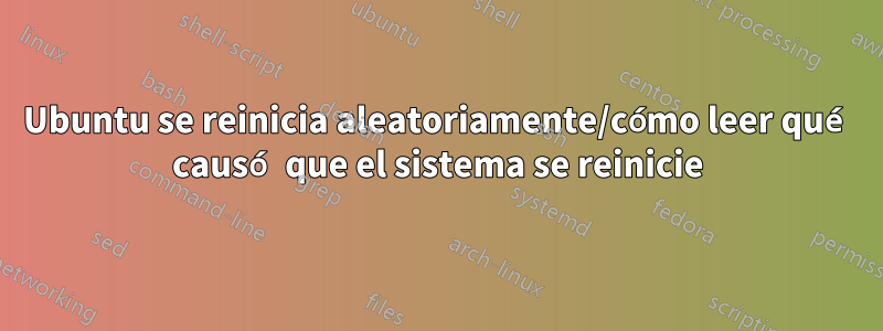 Ubuntu se reinicia aleatoriamente/cómo leer qué causó que el sistema se reinicie