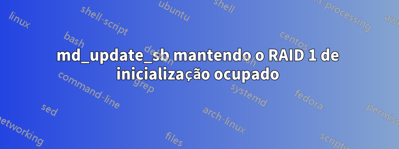 md_update_sb mantendo o RAID 1 de inicialização ocupado