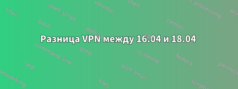 Разница VPN между 16.04 и 18.04