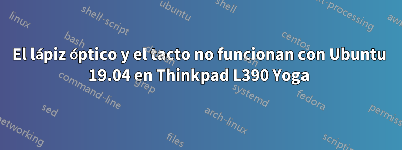 El lápiz óptico y el tacto no funcionan con Ubuntu 19.04 en Thinkpad L390 Yoga