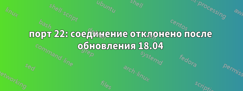 порт 22: соединение отклонено после обновления 18.04