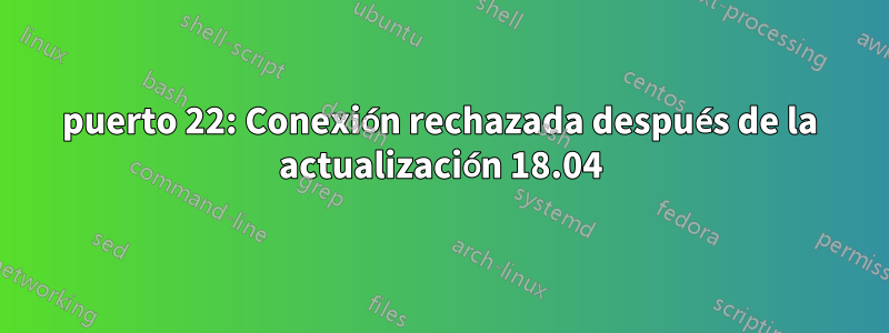 puerto 22: Conexión rechazada después de la actualización 18.04