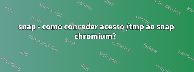 snap - como conceder acesso /tmp ao snap chromium? 