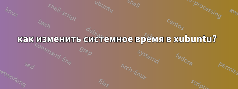 как изменить системное время в xubuntu? 