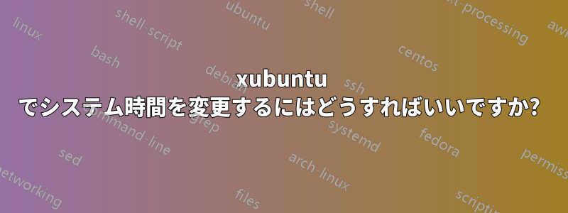 xubuntu でシステム時間を変更するにはどうすればいいですか? 