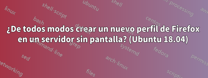 ¿De todos modos crear un nuevo perfil de Firefox en un servidor sin pantalla? (Ubuntu 18.04)