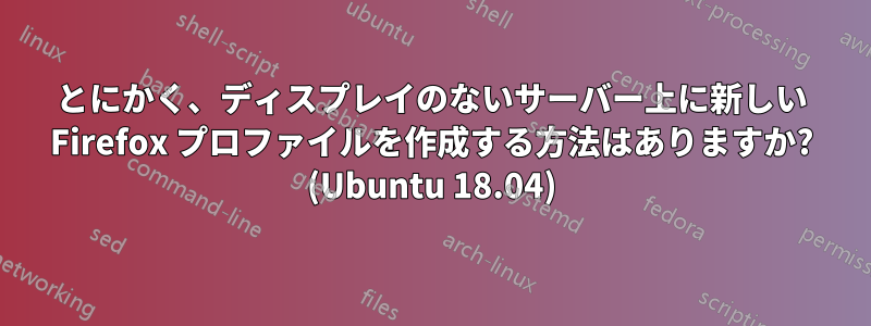 とにかく、ディスプレイのないサーバー上に新しい Firefox プロファイルを作成する方法はありますか? (Ubuntu 18.04)