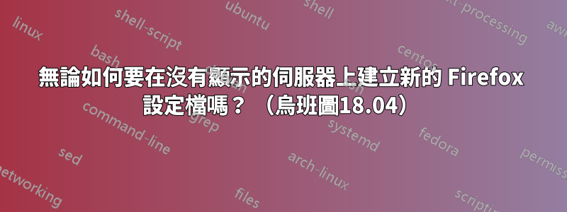 無論如何要在沒有顯示的伺服器上建立新的 Firefox 設定檔嗎？ （烏班圖18.04）