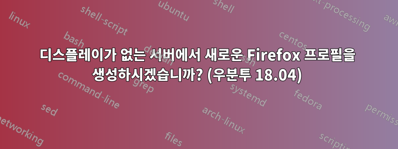 디스플레이가 없는 서버에서 새로운 Firefox 프로필을 생성하시겠습니까? (우분투 18.04)