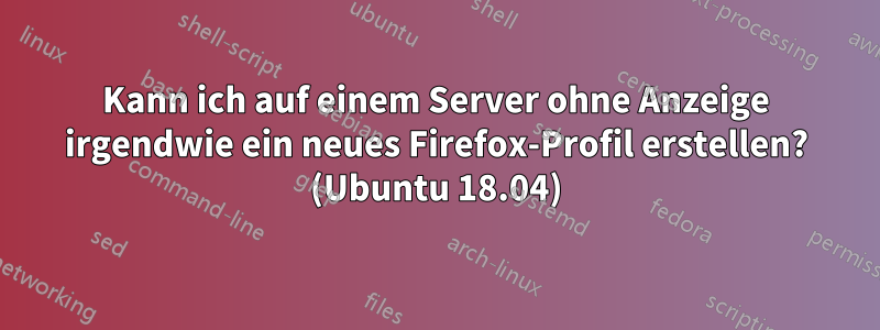 Kann ich auf einem Server ohne Anzeige irgendwie ein neues Firefox-Profil erstellen? (Ubuntu 18.04)