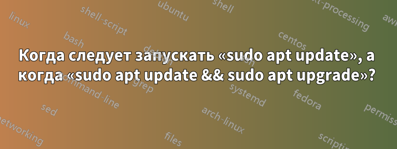 Когда следует запускать «sudo apt update», а когда «sudo apt update && sudo apt upgrade»?