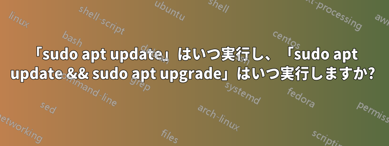 「sudo apt update」はいつ実行し、「sudo apt update && sudo apt upgrade」はいつ実行しますか?