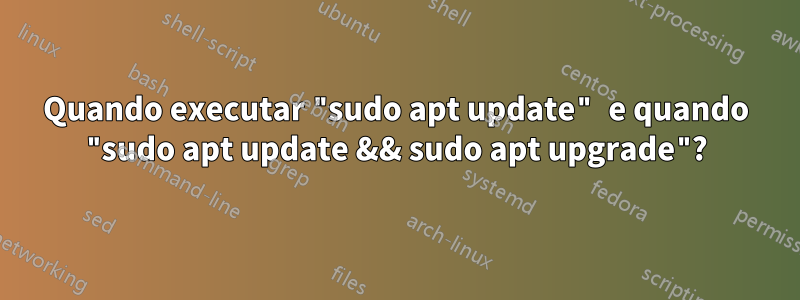 Quando executar "sudo apt update" e quando "sudo apt update && sudo apt upgrade"?