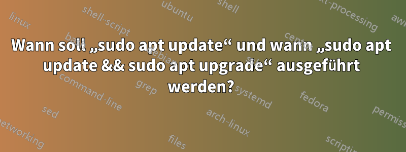 Wann soll „sudo apt update“ und wann „sudo apt update && sudo apt upgrade“ ausgeführt werden?