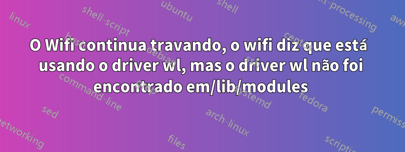 O Wifi continua travando, o wifi diz que está usando o driver wl, mas o driver wl não foi encontrado em/lib/modules