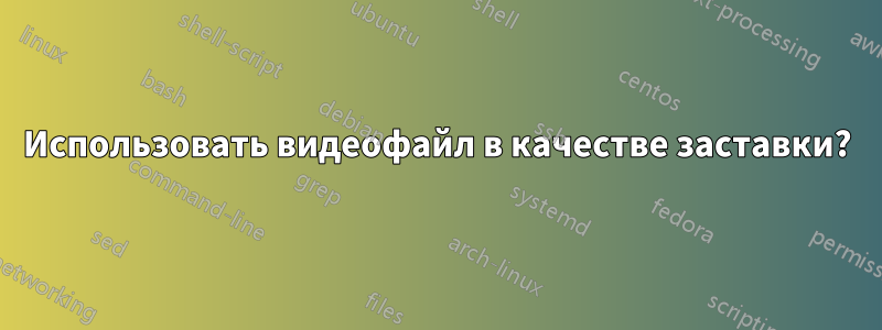 Использовать видеофайл в качестве заставки?