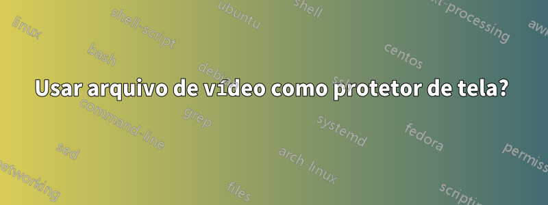 Usar arquivo de vídeo como protetor de tela?