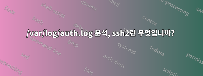 /var/log/auth.log 분석, ssh2란 무엇입니까?