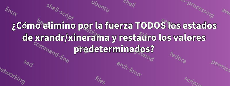 ¿Cómo elimino por la fuerza TODOS los estados de xrandr/xinerama y restauro los valores predeterminados?