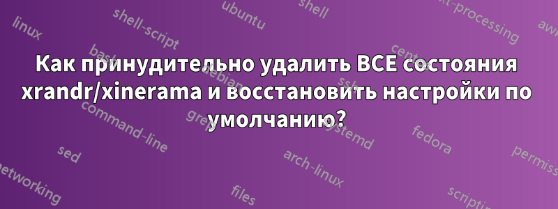 Как принудительно удалить ВСЕ состояния xrandr/xinerama и восстановить настройки по умолчанию?