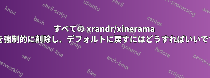 すべての xrandr/xinerama 状態を強制的に削除し、デフォルトに戻すにはどうすればいいですか?